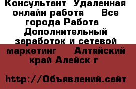 Консультант. Удаленная онлайн работа.  - Все города Работа » Дополнительный заработок и сетевой маркетинг   . Алтайский край,Алейск г.